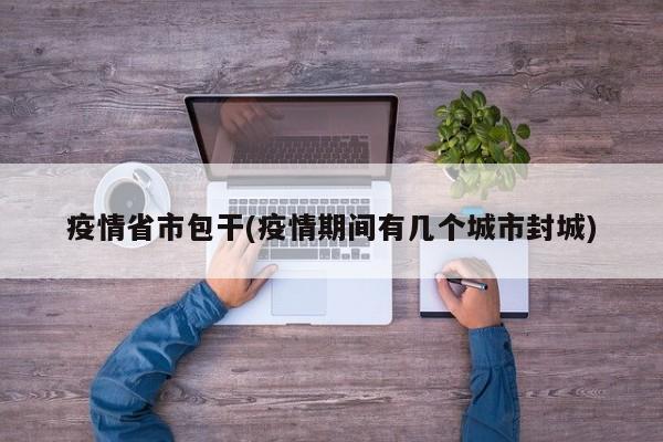 疫情省市包干(疫情期间有几个城市封城)