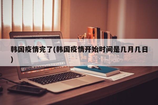 韩国疫情完了(韩国疫情开始时间是几月几日)
