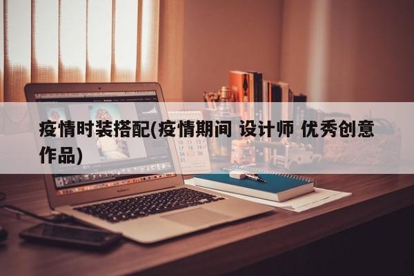 疫情时装搭配(疫情期间 设计师 优秀创意作品)