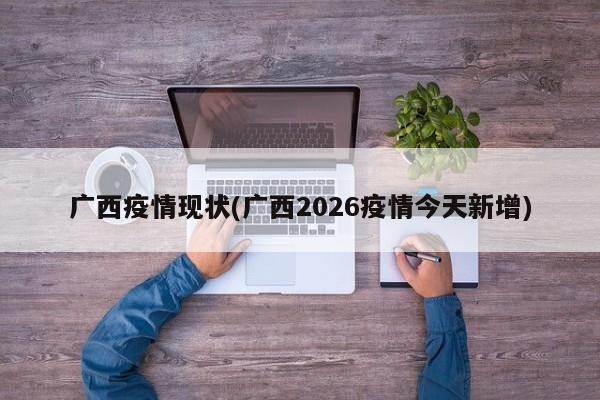 广西疫情现状(广西2026疫情今天新增)