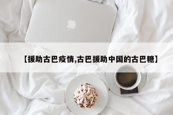 【援助古巴疫情,古巴援助中国的古巴糖】