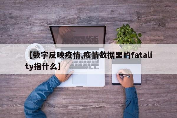 【数字反映疫情,疫情数据里的fatality指什么】
