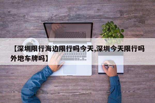 【深圳限行海边限行吗今天,深圳今天限行吗外地车牌吗】