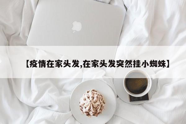【疫情在家头发,在家头发突然挂小蜘蛛】