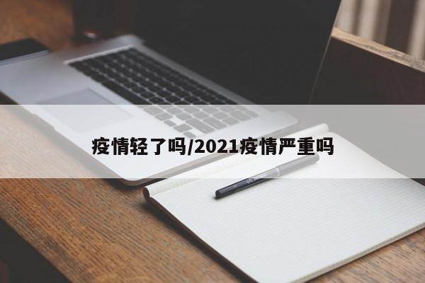 疫情轻了吗/2021疫情严重吗