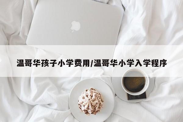 温哥华孩子小学费用/温哥华小学入学程序
