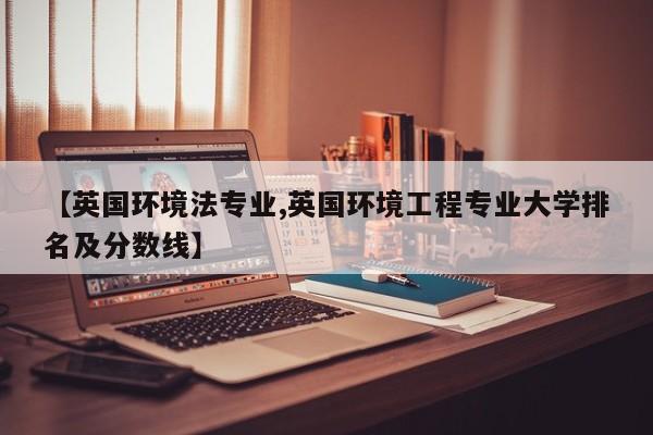 【英国环境法专业,英国环境工程专业大学排名及分数线】