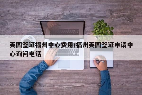 英国签证福州中心费用/福州英国签证申请中心询问电话