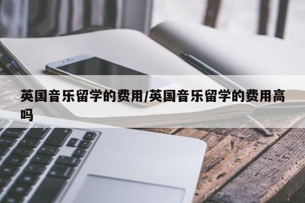 英国音乐留学的费用/英国音乐留学的费用高吗