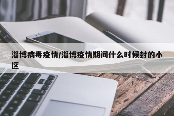 淄博病毒疫情/淄博疫情期间什么时候封的小区
