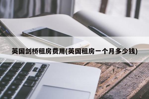 英国剑桥租房费用(英国租房一个月多少钱)