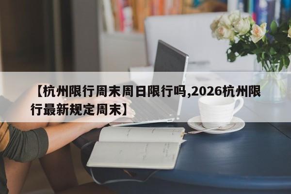 【杭州限行周末周日限行吗,2026杭州限行最新规定周末】