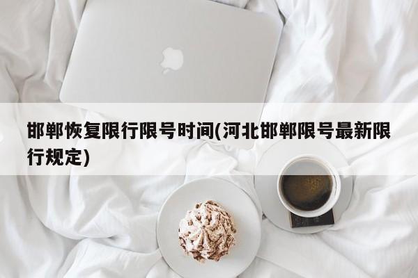 邯郸恢复限行限号时间(河北邯郸限号最新限行规定)