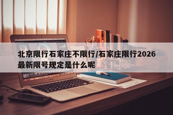北京限行石家庄不限行/石家庄限行2026最新限号规定是什么呢