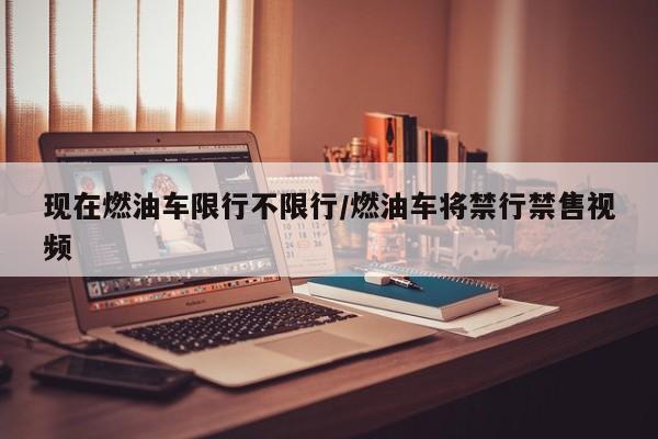 现在燃油车限行不限行/燃油车将禁行禁售视频