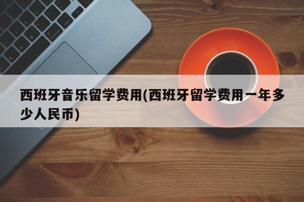 西班牙音乐留学费用(西班牙留学费用一年多少人民币)