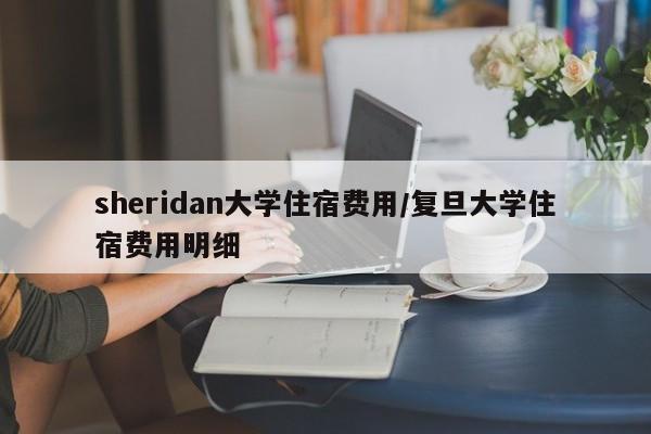 sheridan大学住宿费用/复旦大学住宿费用明细