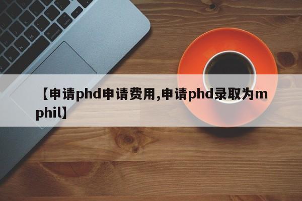 【申请phd申请费用,申请phd录取为mphil】