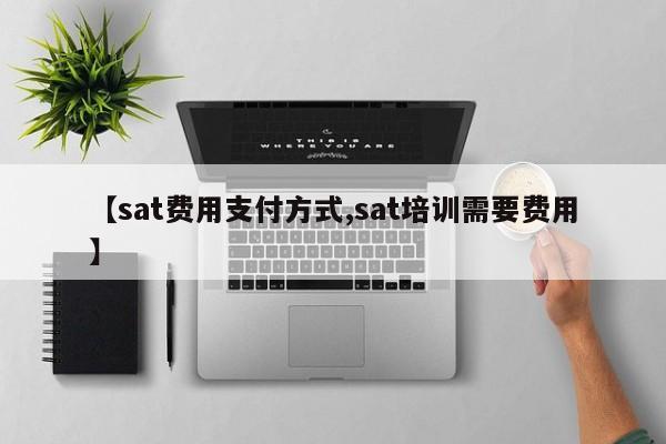 【sat费用支付方式,sat培训需要费用】