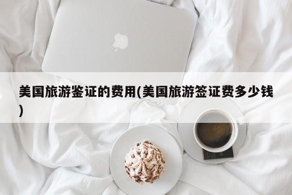 美国旅游鉴证的费用(美国旅游签证费多少钱)