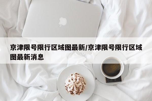 京津限号限行区域图最新/京津限号限行区域图最新消息