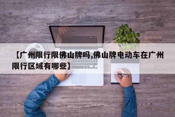 【广州限行限佛山牌吗,佛山牌电动车在广州限行区域有哪些】