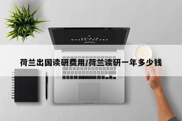 荷兰出国读研费用/荷兰读研一年多少钱