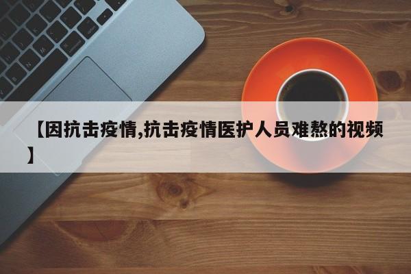 【因抗击疫情,抗击疫情医护人员难熬的视频】