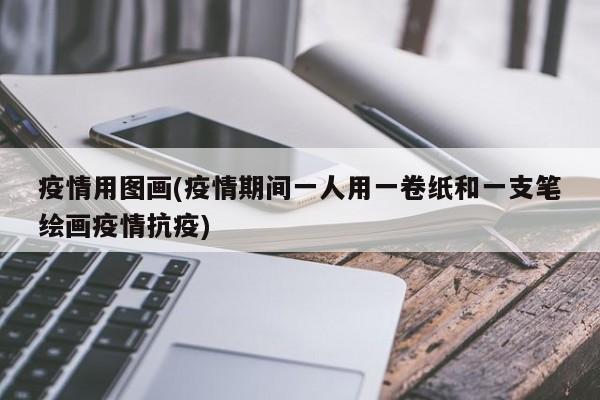疫情用图画(疫情期间一人用一卷纸和一支笔绘画疫情抗疫)
