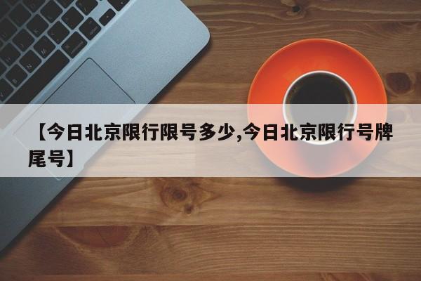 【今日北京限行限号多少,今日北京限行号牌尾号】