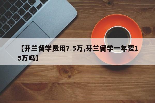 【芬兰留学费用7.5万,芬兰留学一年要15万吗】