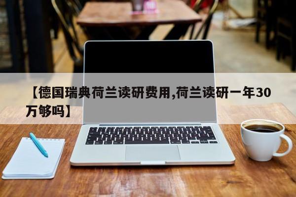 【德国瑞典荷兰读研费用,荷兰读研一年30万够吗】