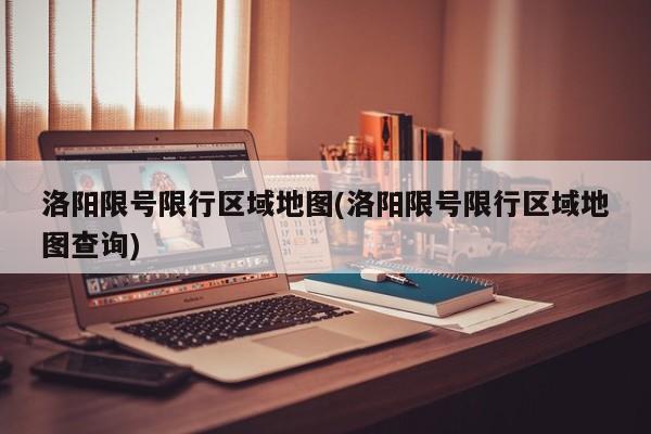 洛阳限号限行区域地图(洛阳限号限行区域地图查询)
