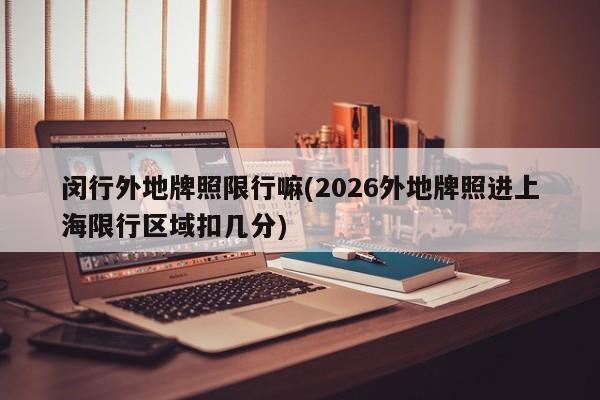 闵行外地牌照限行嘛(2026外地牌照进上海限行区域扣几分)