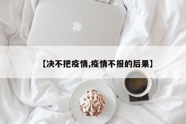 【决不把疫情,疫情不报的后果】