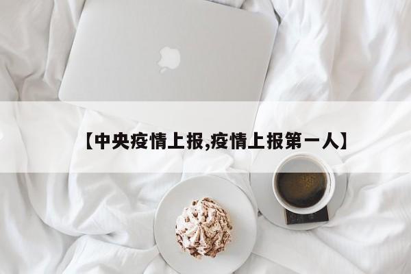 【中央疫情上报,疫情上报第一人】