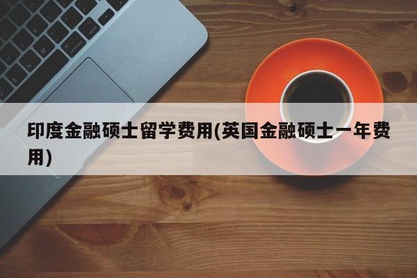 印度金融硕士留学费用(英国金融硕士一年费用)