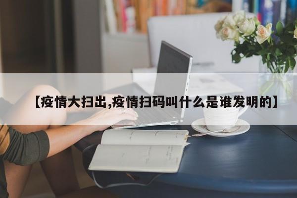 【疫情大扫出,疫情扫码叫什么是谁发明的】