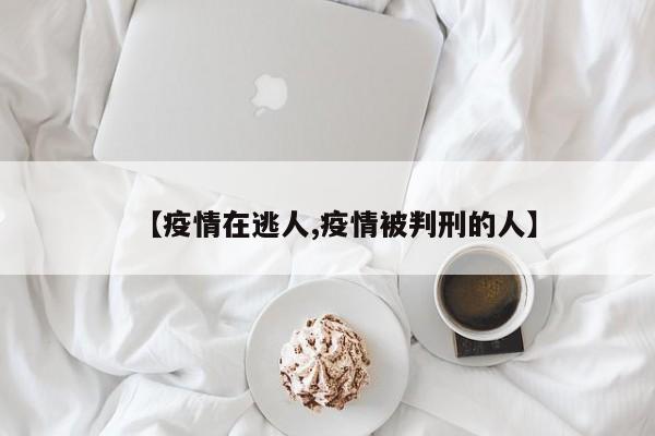 【疫情在逃人,疫情被判刑的人】
