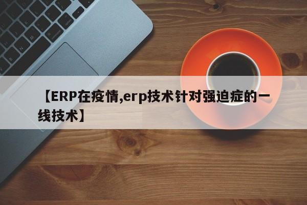 【ERP在疫情,erp技术针对强迫症的一线技术】