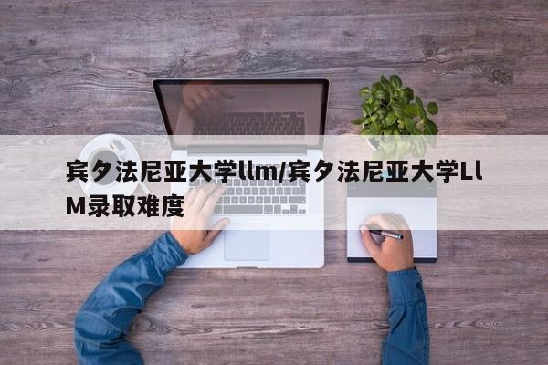 宾夕法尼亚大学llm/宾夕法尼亚大学LlM录取难度