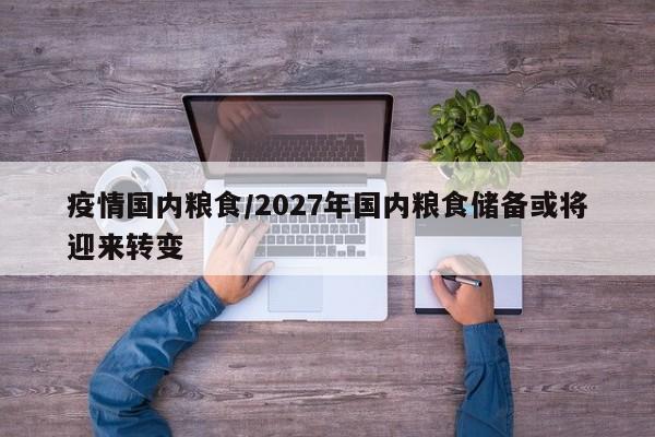 疫情国内粮食/2027年国内粮食储备或将迎来转变