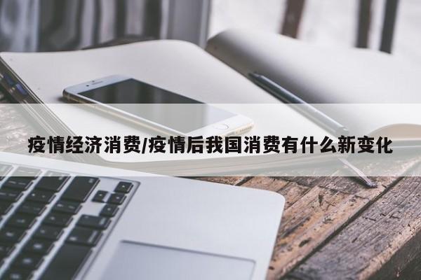 疫情经济消费/疫情后我国消费有什么新变化
