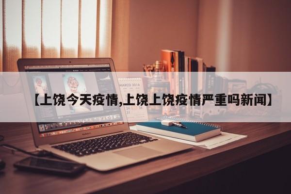 【上饶今天疫情,上饶上饶疫情严重吗新闻】