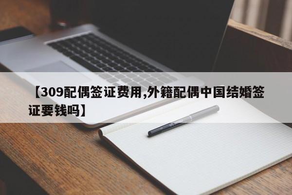 【309配偶签证费用,外籍配偶中国结婚签证要钱吗】