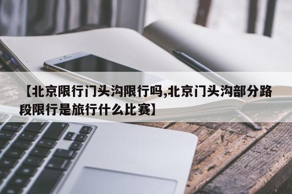 【北京限行门头沟限行吗,北京门头沟部分路段限行是旅行什么比赛】