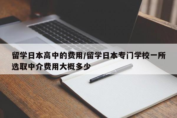 留学日本高中的费用/留学日本专门学校一所选取中介费用大概多少