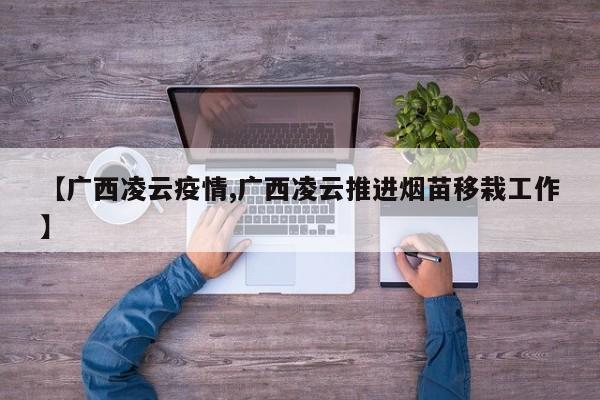 【广西凌云疫情,广西凌云推进烟苗移栽工作】