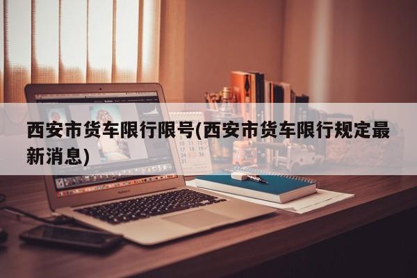 西安市货车限行限号(西安市货车限行规定最新消息)