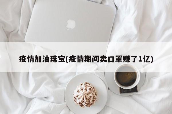 疫情加油珠宝(疫情期间卖口罩赚了1亿)